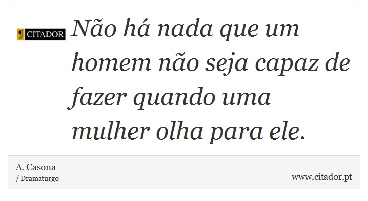 Não há nada que um homem não seja capaz de fazer quando uma mulher olha para ele. - A. Casona - Frases
