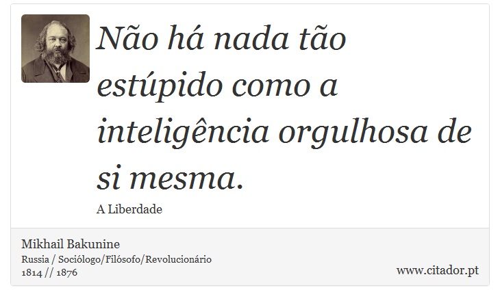 Não há nada tão estúpido como a inteligência orgulhosa de si mesma. - Mikhail Bakunine - Frases