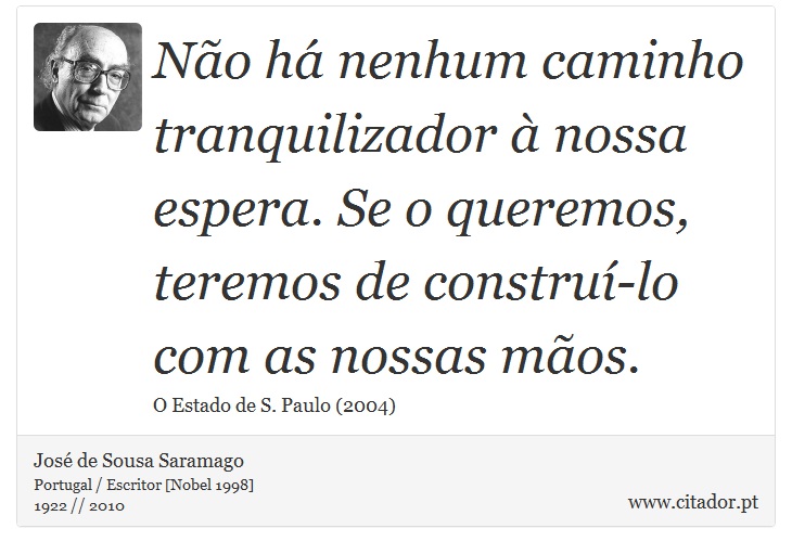 Não há nenhum caminho tranquilizador à nossa espera. Se o queremos, teremos de construí-lo com as nossas mãos. - José Saramago - Frases
