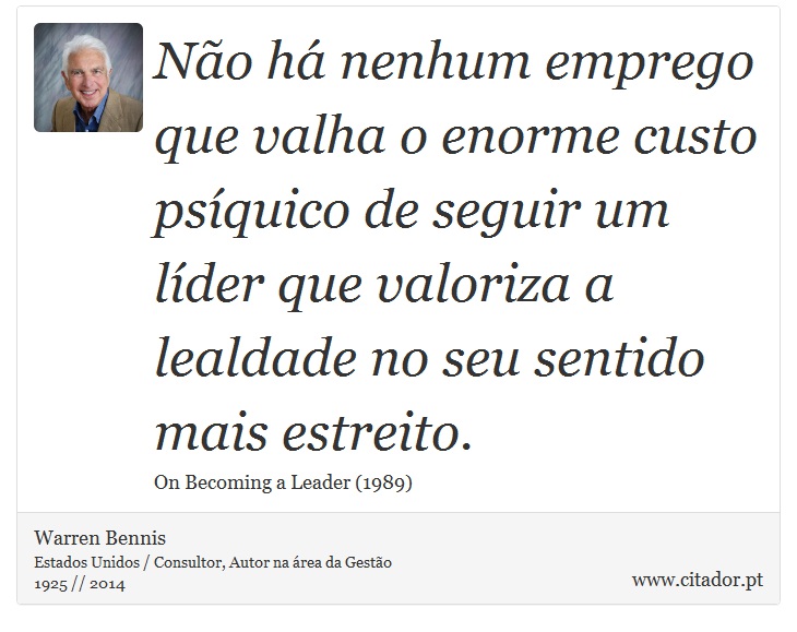 Não há nenhum emprego que valha o enorme custo psíquico de seguir um líder que valoriza a lealdade no seu sentido mais estreito. - Warren Bennis - Frases