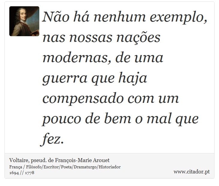 Não há nenhum exemplo, nas nossas nações modernas, de uma guerra que haja compensado com um pouco de bem o mal que fez. - Voltaire, pseud. de François-Marie Arouet - Frases