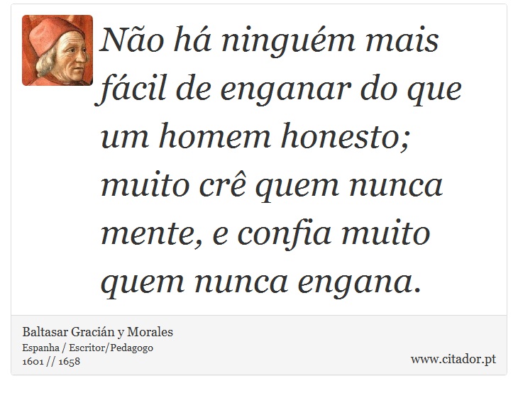 Não há ninguém mais fácil de enganar do que um homem honesto; muito crê quem nunca mente, e confia muito quem nunca engana. - Baltasar Gracián y Morales - Frases