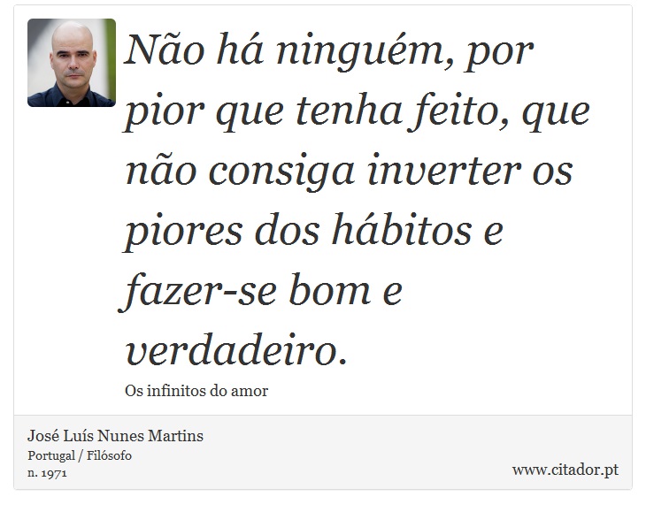 Não há ninguém, por pior que tenha feito, que não consiga inverter os piores dos hábitos e fazer-se bom e verdadeiro. - José Luís Nunes Martins - Frases