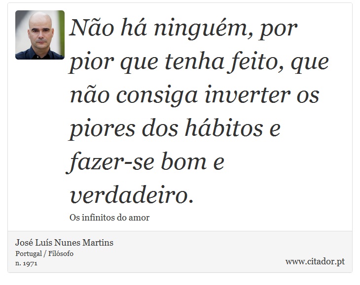 No h ningum, por pior que tenha feito, que no consiga inverter os piores dos hbitos e fazer-se bom e verdadeiro. - Jos Lus Nunes Martins - Frases