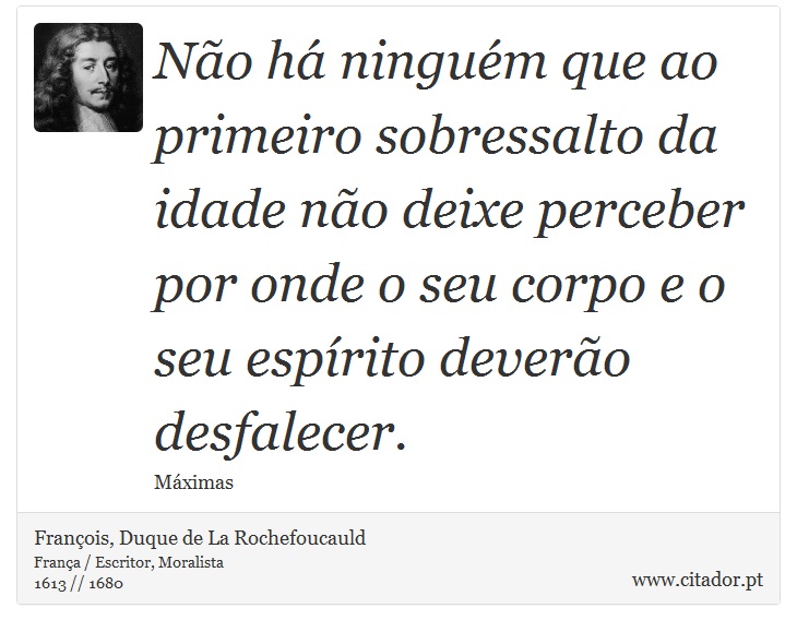 Não há ninguém que ao primeiro sobressalto da idade não deixe perceber por onde o seu corpo e o seu espírito deverão desfalecer. - François, Duque de La Rochefoucauld - Frases