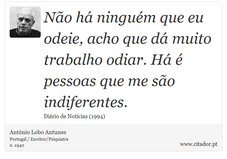 Não há ninguém que eu odeie, acho que dá muito trabalho odiar. Há é pessoas que me são indiferentes. - António Lobo Antunes - Frases