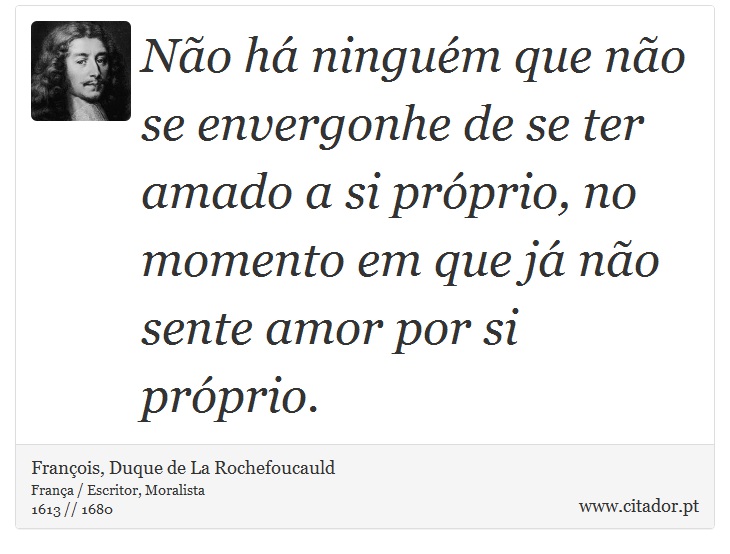 Não há ninguém que não se envergonhe de se ter amado a si próprio, no momento em que já não sente amor por si próprio. - François, Duque de La Rochefoucauld - Frases