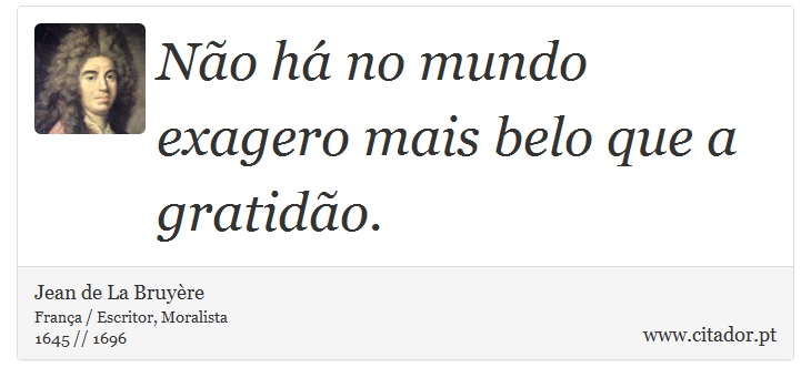 Não há no mundo exagero mais belo que a gratidão. - Jean de La Bruyère - Frases