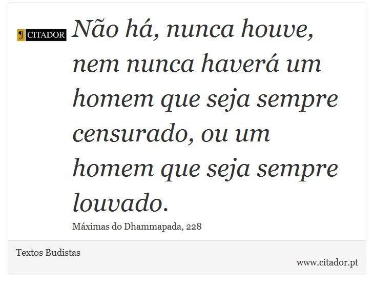 Não há, nunca houve, nem nunca haverá um homem que seja sempre censurado, ou um homem que seja sempre louvado. - Textos Budistas - Frases