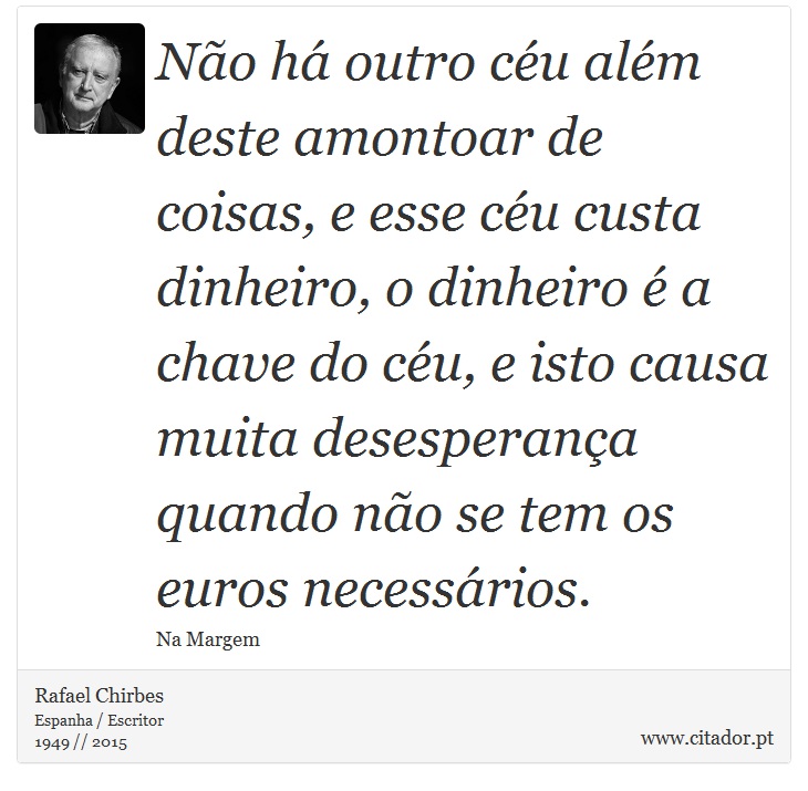Não há outro céu além deste amontoar de coisas, e esse céu custa dinheiro, o dinheiro é a chave do céu, e isto causa muita desesperança quando não se tem os euros necessários. - Rafael Chirbes - Frases