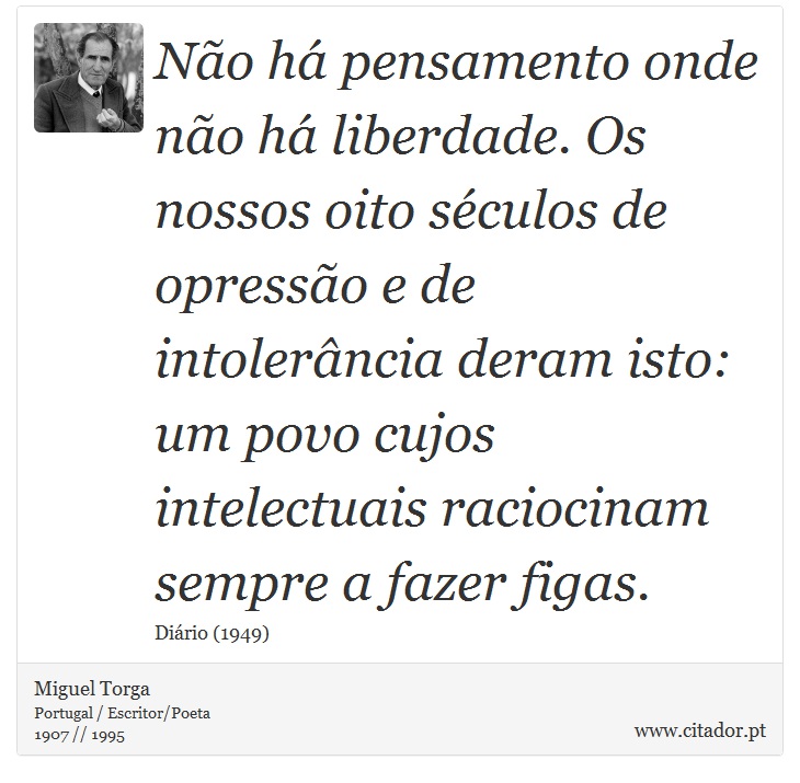Não há pensamento onde não há liberdade. Os nossos oito séculos de opressão e de intolerância deram isto: um povo cujos intelectuais raciocinam sempre a fazer figas. - Miguel Torga - Frases