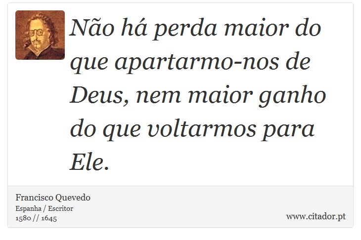 Não há perda maior do que apartarmo-nos de Deus, nem maior ganho do que voltarmos para Ele. - Francisco Quevedo - Frases