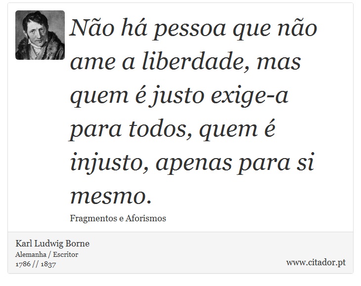 Não há pessoa que não ame a liberdade, mas quem é justo exige-a para todos, quem é injusto, apenas para si mesmo. - Karl Ludwig Borne - Frases