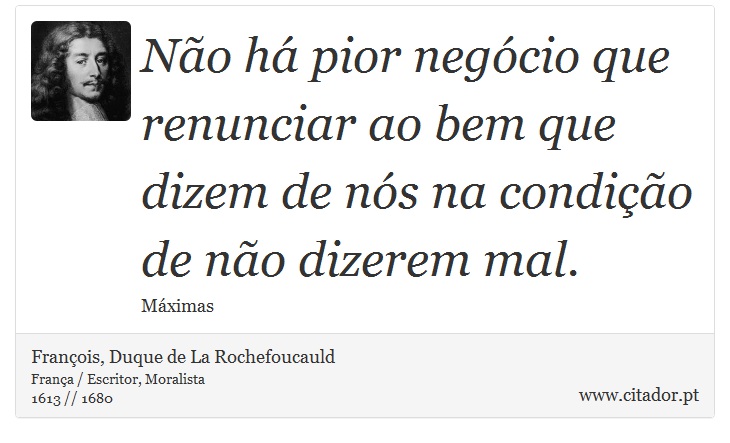 Não há pior negócio que renunciar ao bem que dizem de nós na condição de não dizerem mal. - François, Duque de La Rochefoucauld - Frases