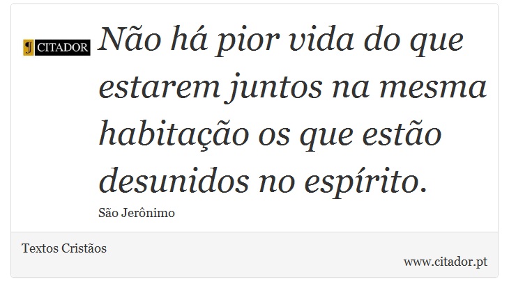 Não há pior vida do que estarem juntos na mesma habitação os que estão desunidos no espírito. - Textos Cristãos - Frases
