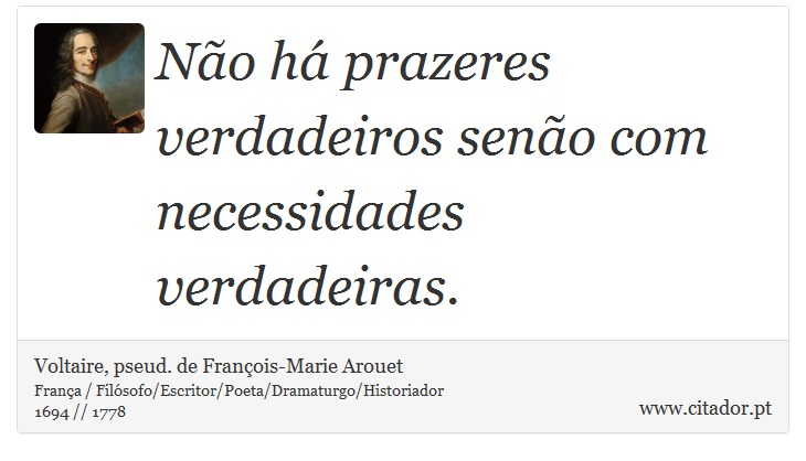 Não há prazeres verdadeiros senão com necessidades verdadeiras. - Voltaire, pseud. de François-Marie Arouet - Frases