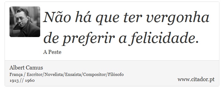 Não há que ter vergonha de preferir a felicidade. - Albert Camus - Frases