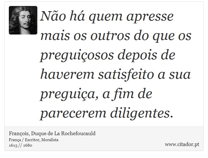 Não há quem apresse mais os outros do que os preguiçosos depois de haverem satisfeito a sua preguiça, a fim de parecerem diligentes. - François, Duque de La Rochefoucauld - Frases