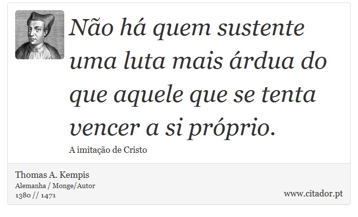 Não há quem sustente uma luta mais árdua do que aquele que se tenta vencer a si próprio. - Thomas A. Kempis - Frases