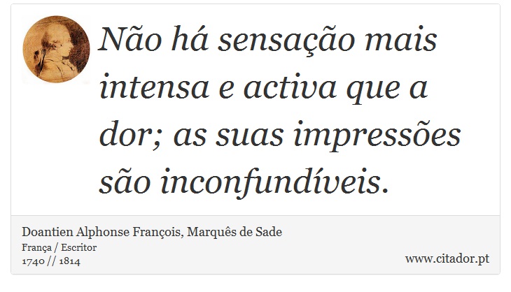 Não há sensação mais intensa e activa que a dor; as suas impressões são inconfundíveis. - Doantien Alphonse François, Marquês de Sade - Frases
