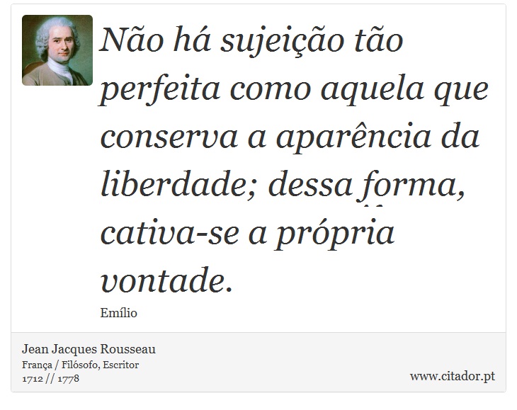 Não há sujeição tão perfeita como aquela que conserva a aparência da liberdade; dessa forma, cativa-se a própria vontade. - Jean Jacques Rousseau - Frases