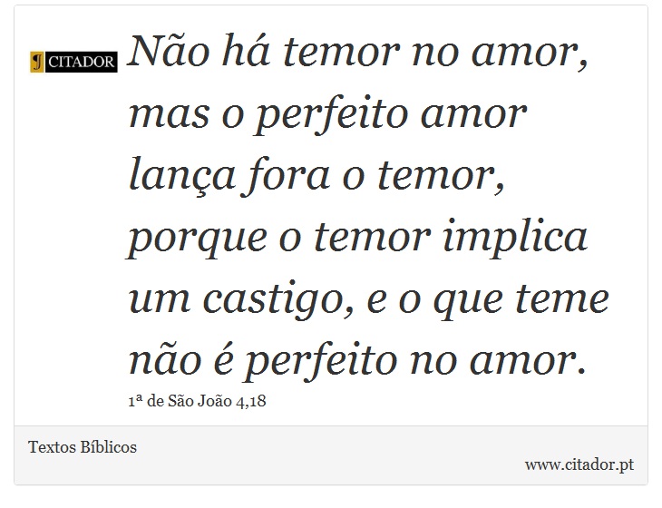 Não há temor no amor, mas o perfeito amor lança fora o temor, porque o temor implica um castigo, e o que teme não é perfeito no amor. - Textos Bíblicos - Frases
