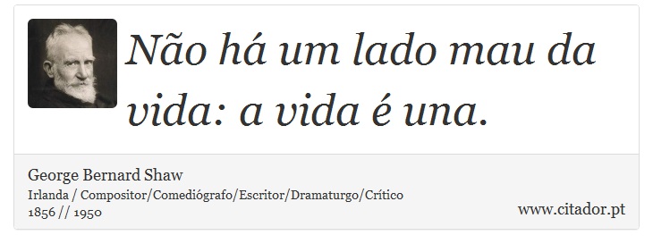 Não há um lado mau da vida: a vida é una. - George Bernard Shaw - Frases
