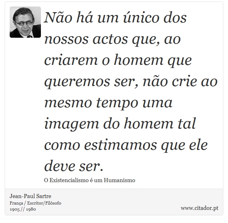 Não há um único dos nossos actos que, ao criarem o homem que queremos ser, não crie ao mesmo tempo uma imagem do homem tal como estimamos que ele deve ser. - Jean-Paul Sartre - Frases