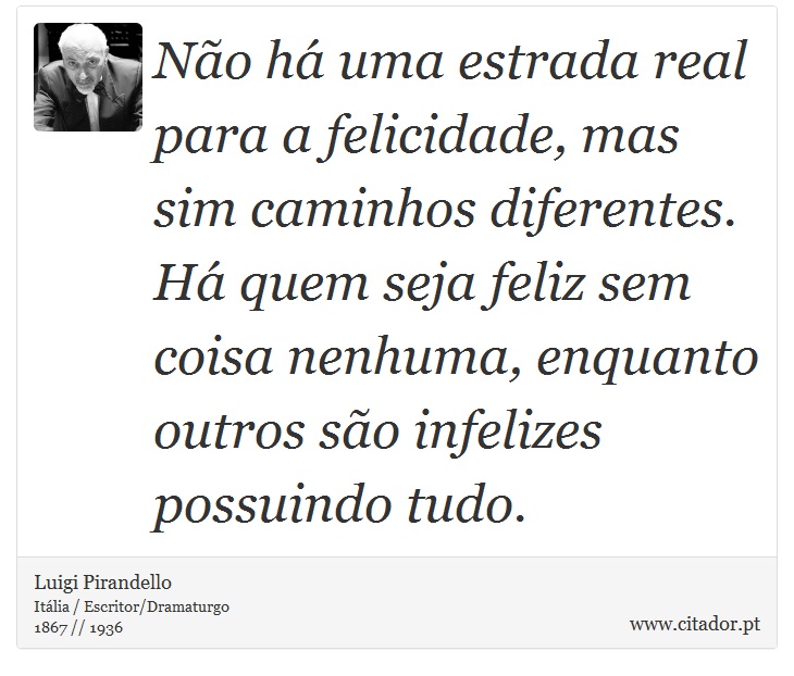 Não há uma estrada real para a felicidade, mas sim caminhos diferentes. Há quem seja feliz sem coisa nenhuma, enquanto outros são infelizes possuindo tudo. - Luigi Pirandello - Frases