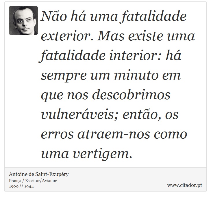 No h uma fatalidade exterior. Mas existe uma fatalidade interior: h sempre um minuto em que nos descobrimos vulnerveis; ento, os erros atraem-nos como uma vertigem. - Antoine de Saint-Exupry - Frases