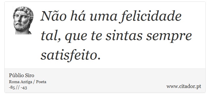 Não há uma felicidade tal, que te sintas sempre satisfeito. - Públio Siro - Frases