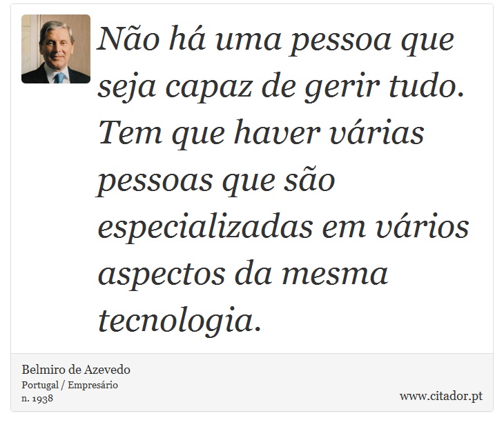 Não há uma pessoa que seja capaz de gerir tudo. Tem que haver várias pessoas que são especializadas em vários aspectos da mesma tecnologia. - Belmiro de Azevedo - Frases