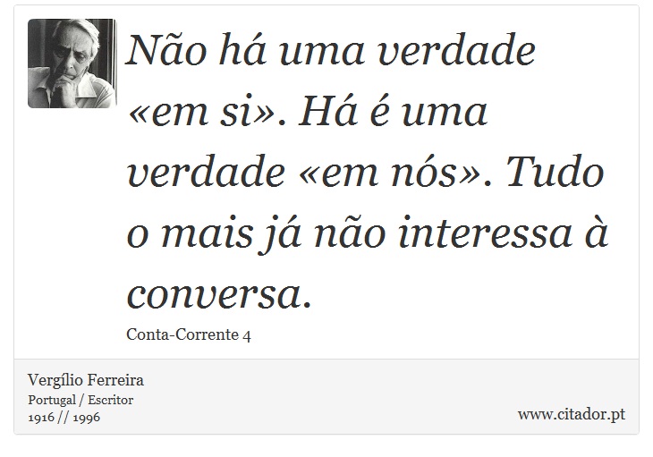 Não há uma verdade «em si». Há é uma verdade «em nós». Tudo o mais já não interessa à conversa. - Vergílio Ferreira - Frases
