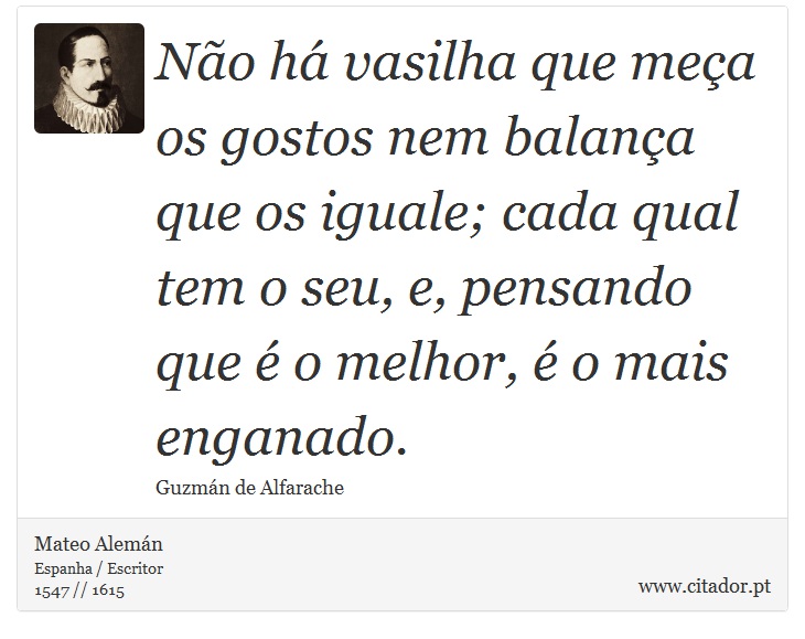 Não há vasilha que meça os gostos nem balança que os iguale; cada qual tem o seu, e, pensando que é o melhor, é o mais enganado. - Mateo Alemán - Frases