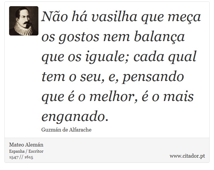 No h vasilha que mea os gostos nem balana que os iguale; cada qual tem o seu, e, pensando que  o melhor,  o mais enganado. - Mateo Alemn - Frases