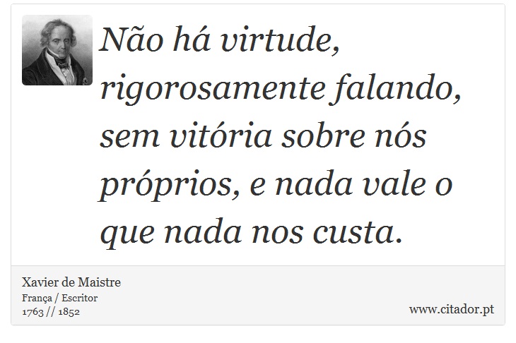 Não há virtude, rigorosamente falando, sem vitória sobre nós próprios, e nada vale o que nada nos custa. - Xavier de Maistre - Frases