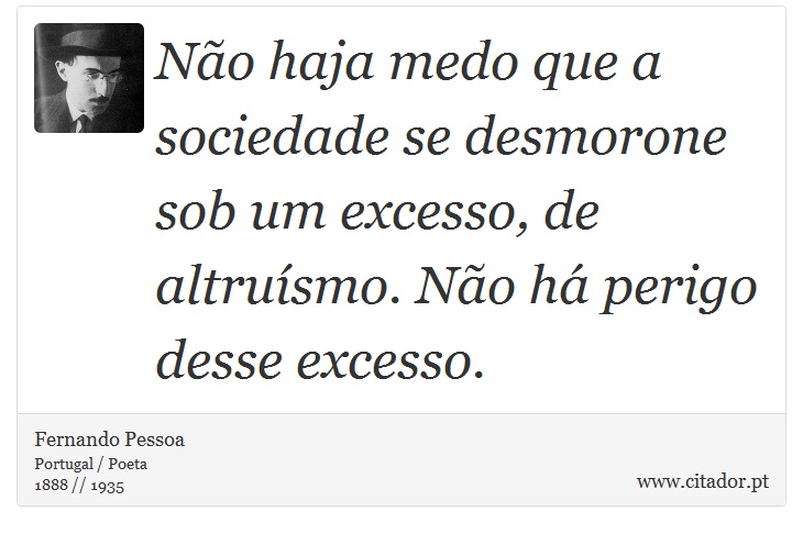 Não haja medo que a sociedade se desmorone sob um excesso, de altruísmo. Não há perigo desse excesso. - Fernando Pessoa - Frases