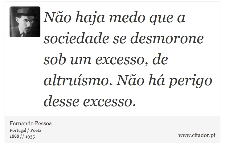 No haja medo que a sociedade se desmorone sob um excesso, de altrusmo. No h perigo desse excesso. - Fernando Pessoa - Frases