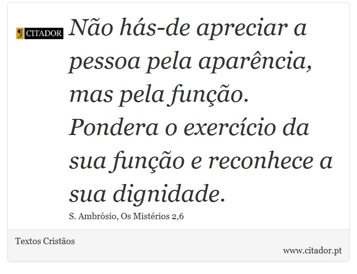 Não hás-de apreciar a pessoa pela aparência, mas pela função. Pondera o exercício da sua função e reconhece a sua dignidade. - Textos Cristãos - Frases