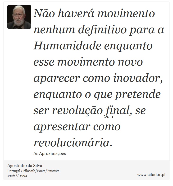 Não haverá movimento nenhum definitivo para a Humanidade enquanto esse movimento novo aparecer como inovador, enquanto o que pretende ser revolução final, se apresentar como revolucionária. - Agostinho da Silva - Frases