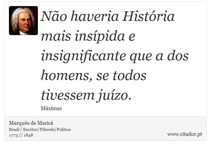 Não haveria História mais insípida e insignificante que a dos homens, se todos tivessem juízo. - Marquês de Maricá - Frases