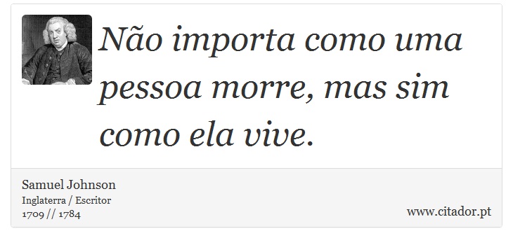 Não importa como uma pessoa morre, mas sim como ela vive. - Samuel Johnson - Frases