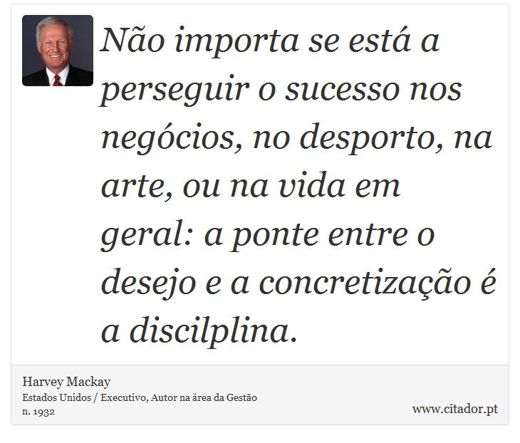 Não importa se está a perseguir o sucesso nos negócios, no desporto, na arte, ou na vida em geral: a ponte entre o desejo e a concretização é a discilplina. - Harvey Mackay - Frases