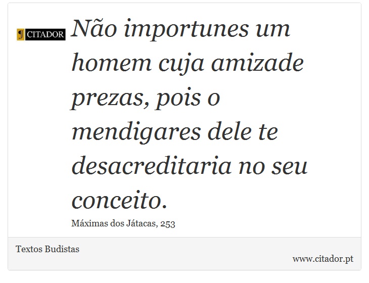 Não importunes um homem cuja amizade prezas, pois o mendigares dele te desacreditaria no seu conceito. - Textos Budistas - Frases