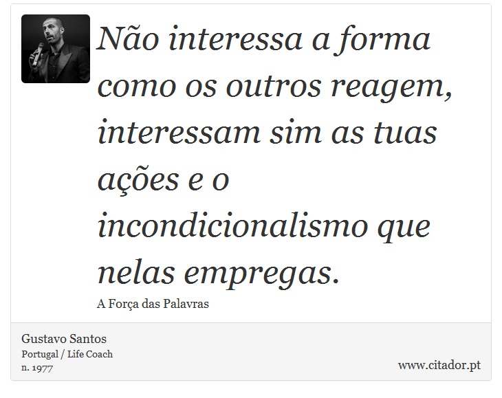 Não interessa a forma como os outros reagem, interessam sim as tuas ações e o incondicionalismo que nelas empregas. - Gustavo Santos - Frases