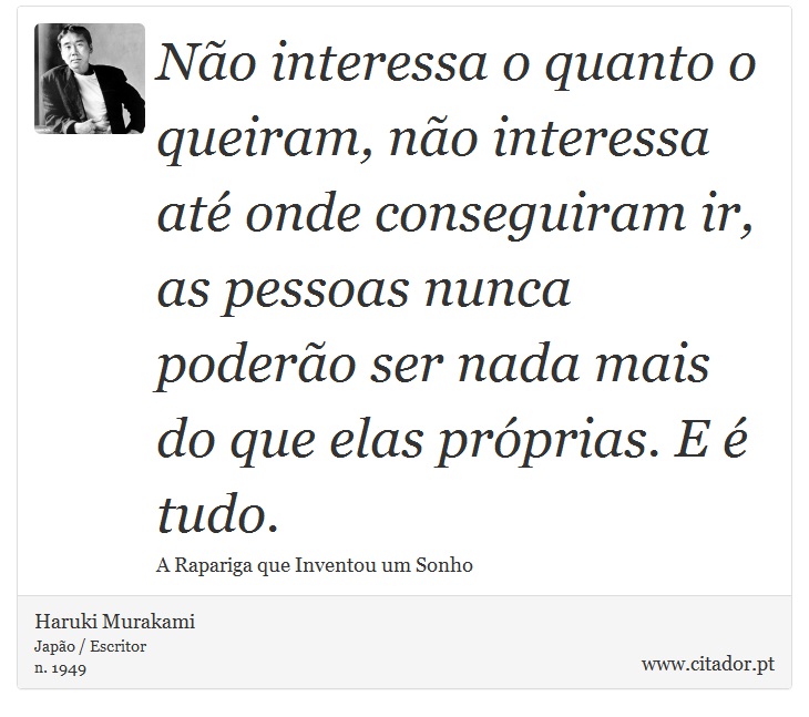 Não interessa o quanto o queiram, não interessa até onde conseguiram ir, as pessoas nunca poderão ser nada mais do que elas próprias. E é tudo. - Haruki Murakami - Frases