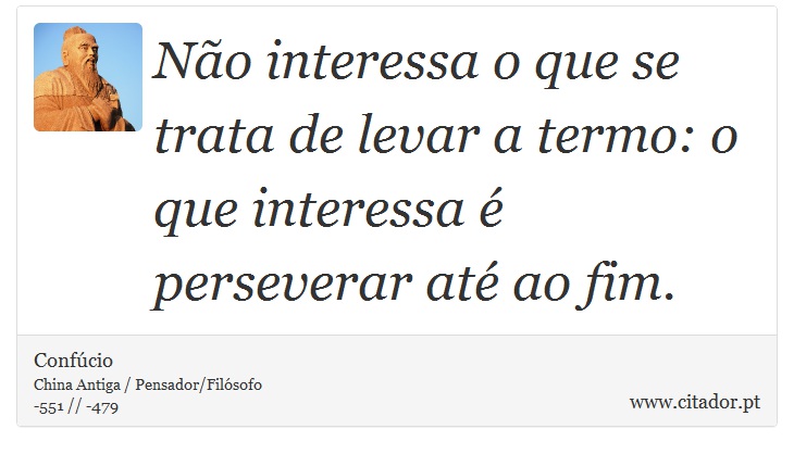 Não interessa o que se trata de levar a termo: o que interessa é perseverar até ao fim. - Confúcio - Frases