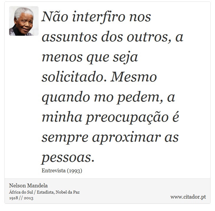 Não interfiro nos assuntos dos outros, a menos que seja solicitado. Mesmo quando mo pedem, a minha preocupação é sempre aproximar as pessoas. - Nelson Mandela - Frases