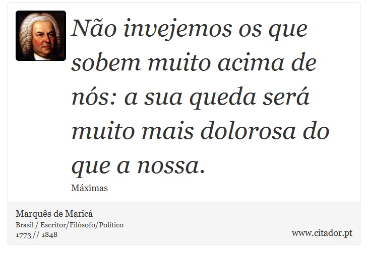 Não invejemos os que sobem muito acima de nós: a sua queda será muito mais dolorosa do que a nossa. - Marquês de Maricá - Frases