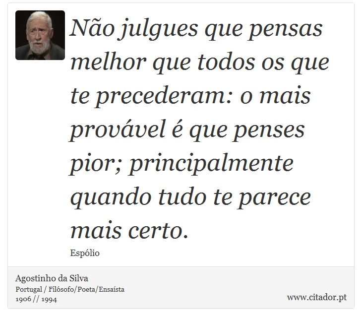 Não julgues que pensas melhor que todos os que te precederam: o mais provável é que penses pior; principalmente quando tudo te parece mais certo. - Agostinho da Silva - Frases